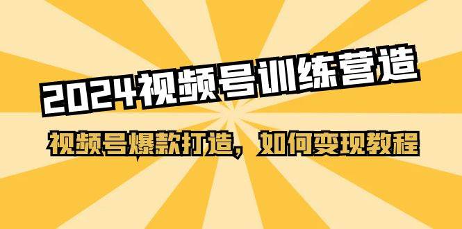 2024视频号训练营，视频号爆款打造，如何变现教程（20节课）创业之家-网创项目资源站-副业项目-创业项目-搞钱项目创业之家