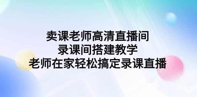 卖课老师高清直播间 录课间搭建教学，老师在家轻松搞定录课直播创业之家-网创项目资源站-副业项目-创业项目-搞钱项目创业之家