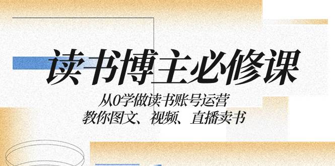 读书 博主 必修课：从0学做读书账号运营：教你图文、视频、直播卖书创业之家-网创项目资源站-副业项目-创业项目-搞钱项目创业之家