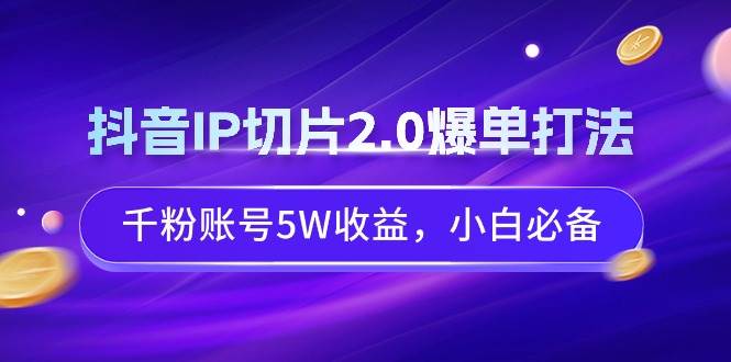 抖音IP切片2.0爆单打法，千粉账号5W收益，小白必备创业之家-网创项目资源站-副业项目-创业项目-搞钱项目创业之家