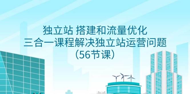 独立站 搭建和流量优化，三合一课程解决独立站运营问题（56节课）创业之家-网创项目资源站-副业项目-创业项目-搞钱项目创业之家