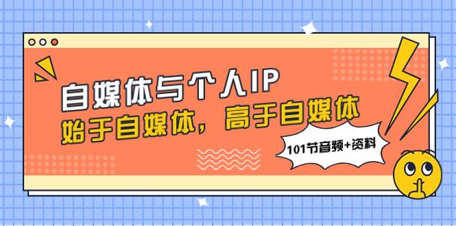 自媒体与个人IP，始于自媒体，高于自媒体（101节音频+资料）创业之家-网创项目资源站-副业项目-创业项目-搞钱项目创业之家