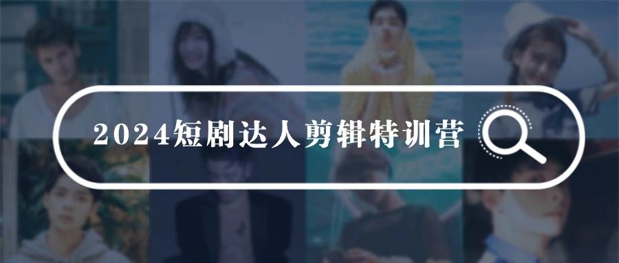 2024短剧达人剪辑特训营，适合宝爸宝妈的0基础剪辑训练营（51节课）创业之家-网创项目资源站-副业项目-创业项目-搞钱项目创业之家