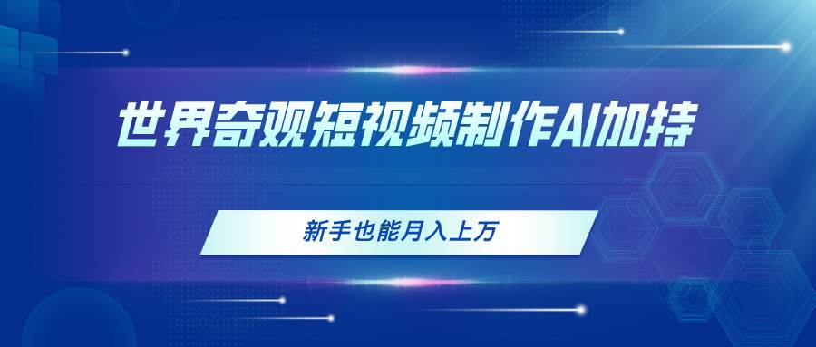 世界奇观短视频制作，AI加持，新手也能月入上万创业之家-网创项目资源站-副业项目-创业项目-搞钱项目创业之家