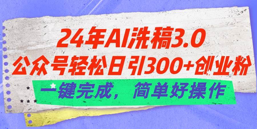 24年Ai洗稿3.0，公众号轻松日引300+创业粉，一键完成，简单好操作创业之家-网创项目资源站-副业项目-创业项目-搞钱项目创业之家