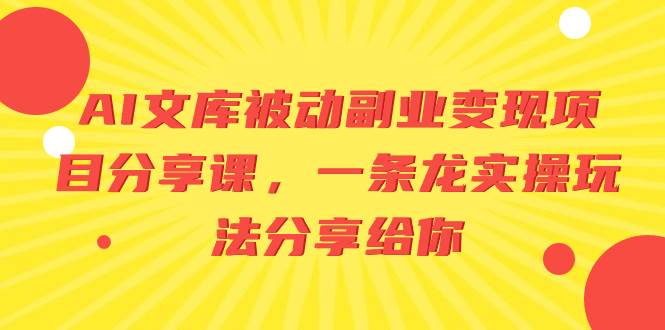AI文库被动副业变现项目分享课，一条龙实操玩法分享给你创业之家-网创项目资源站-副业项目-创业项目-搞钱项目创业之家