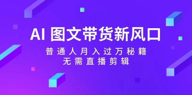 AI 图文带货新风口：普通人月入过万秘籍，无需直播剪辑创业之家-网创项目资源站-副业项目-创业项目-搞钱项目创业之家