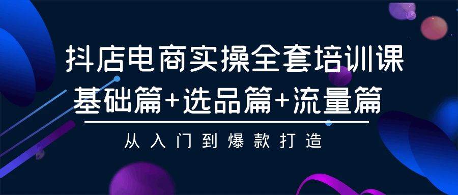 抖店电商实操全套培训课：基础篇+选品篇+流量篇，从入门到爆款打造创业之家-网创项目资源站-副业项目-创业项目-搞钱项目创业之家