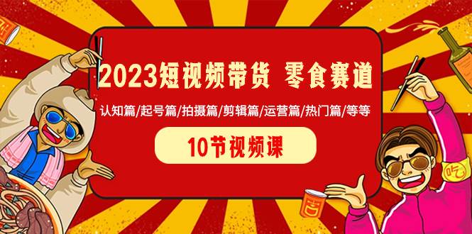 2023短视频带货 零食赛道 认知篇/起号篇/拍摄篇/剪辑篇/运营篇/热门篇/等等创业之家-网创项目资源站-副业项目-创业项目-搞钱项目创业之家