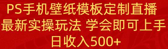 PS手机壁纸模板定制直播  最新实操玩法 学会即可上手 日收入500+创业之家-网创项目资源站-副业项目-创业项目-搞钱项目创业之家