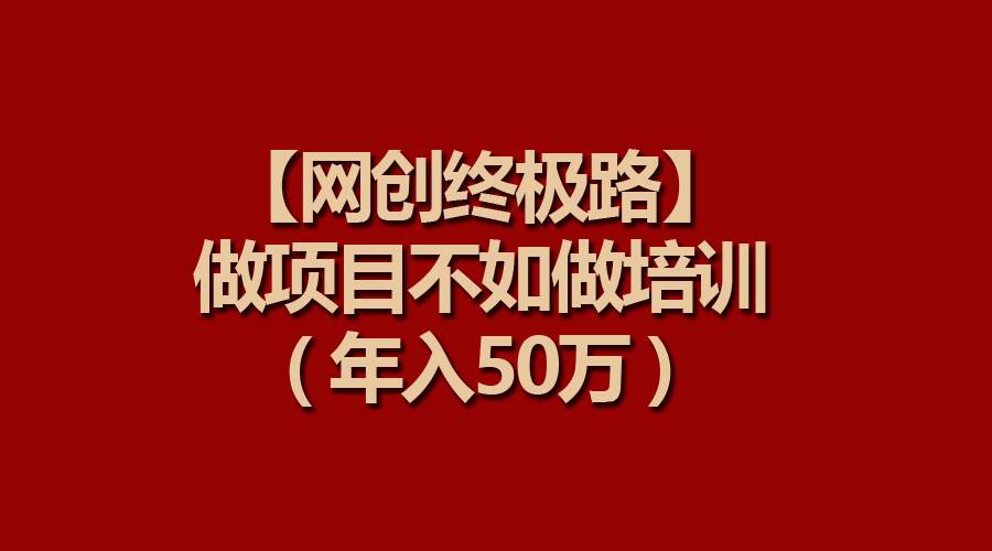 【网创终极路】做项目不如做项目培训，年入50万创业之家-网创项目资源站-副业项目-创业项目-搞钱项目创业之家