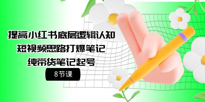 提高小红书底层逻辑认知+短视频思路打爆笔记+纯带货笔记起号（8节课）创业之家-网创项目资源站-副业项目-创业项目-搞钱项目创业之家