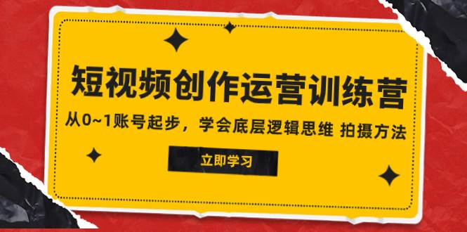 2023短视频创作运营训练营，从0~1账号起步，学会底层逻辑思维 拍摄方法创业之家-网创项目资源站-副业项目-创业项目-搞钱项目创业之家