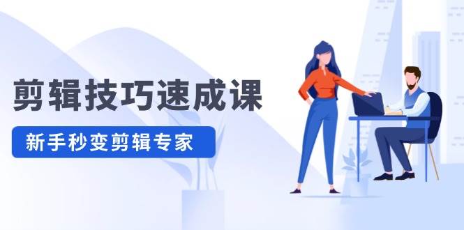 剪辑技巧速成课，高清拍摄+调色 转扇子，建筑-抠图精通，新手秒变剪辑专家创业之家-网创项目资源站-副业项目-创业项目-搞钱项目创业之家
