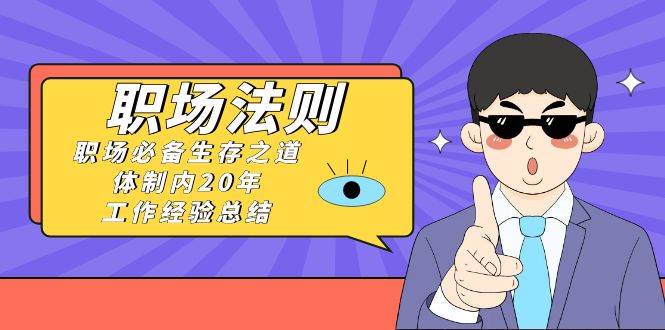 《职场法则》职场必备生存之道，体制内20年 工作经验总结（17节课）创业之家-网创项目资源站-副业项目-创业项目-搞钱项目创业之家