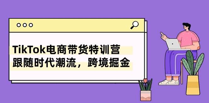 TikTok电商带货特训营，跟随时代潮流，跨境掘金（8节课）创业之家-网创项目资源站-副业项目-创业项目-搞钱项目创业之家