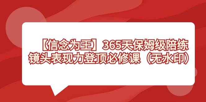 【信念 为王】365天-保姆级陪练，镜头表现力登顶必修课（无水印）创业之家-网创项目资源站-副业项目-创业项目-搞钱项目创业之家