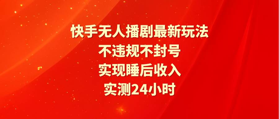 快手无人播剧最新玩法，实测24小时不违规不封号，实现睡后收入创业之家-网创项目资源站-副业项目-创业项目-搞钱项目创业之家