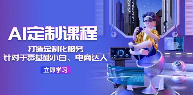 AI-定制课程，打造 定制化服务（针对于零基础小白、电商达人）36节课创业之家-网创项目资源站-副业项目-创业项目-搞钱项目创业之家