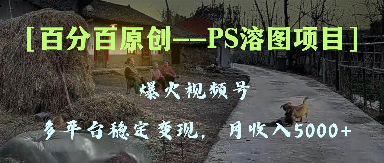 百分百原创，多平台稳定变现5000+，爆火视频号的PS溶图项目，手把手教你上手！创业之家-网创项目资源站-副业项目-创业项目-搞钱项目创业之家