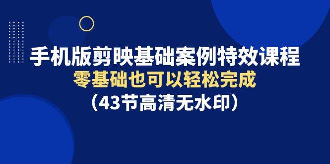 手机版剪映基础案例特效课程，零基础也可以轻松完成（43节高清无水印）创业之家-网创项目资源站-副业项目-创业项目-搞钱项目创业之家