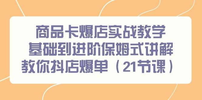 商品卡爆店实战教学，基础到进阶保姆式讲解教你抖店爆单（21节课）创业之家-网创项目资源站-副业项目-创业项目-搞钱项目创业之家