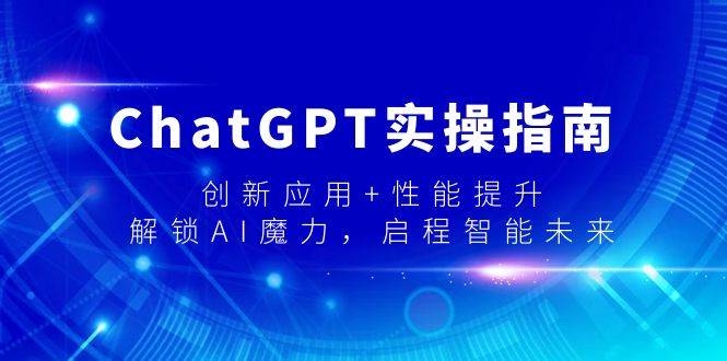 ChatGPT实操指南，创新应用+性能提升，解锁-AI魔力，启程智能未来创业之家-网创项目资源站-副业项目-创业项目-搞钱项目创业之家