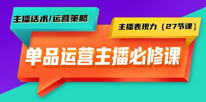 单品运营实操主播必修课：主播话术/运营策略/主播表现力（27节课）创业之家-网创项目资源站-副业项目-创业项目-搞钱项目创业之家