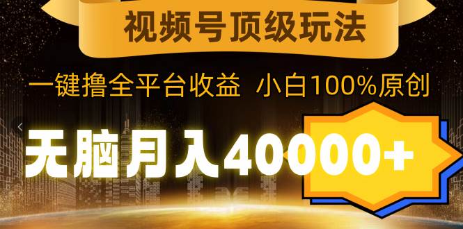 视频号顶级玩法，无脑月入40000+，一键撸全平台收益，纯小白也能100%原创创业之家-网创项目资源站-副业项目-创业项目-搞钱项目创业之家