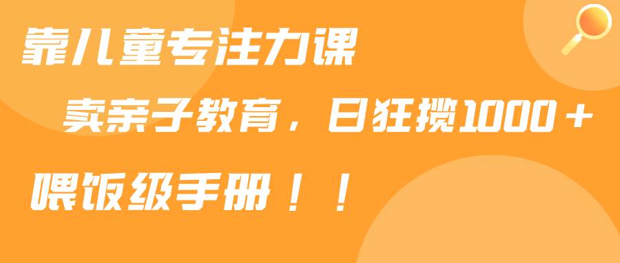 靠儿童专注力课程售卖亲子育儿课程，日暴力狂揽1000+，喂饭手册分享创业之家-网创项目资源站-副业项目-创业项目-搞钱项目创业之家