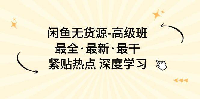 闲鱼无货源-高级班，最全·最新·最干，紧贴热点 深度学习（17节课）创业之家-网创项目资源站-副业项目-创业项目-搞钱项目创业之家