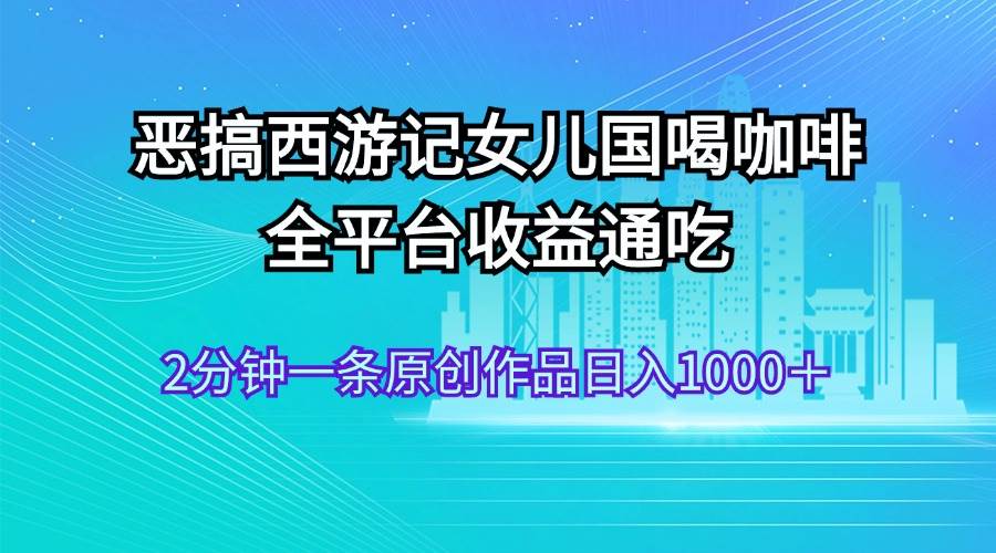 恶搞西游记女儿国喝咖啡 全平台收益通吃 2分钟一条原创作品日入1000＋创业之家-网创项目资源站-副业项目-创业项目-搞钱项目创业之家