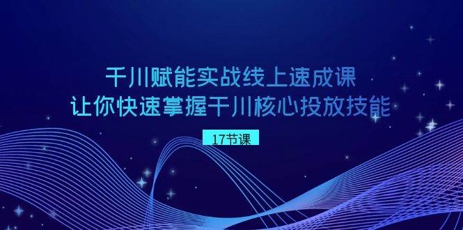 千川 赋能实战线上速成课，让你快速掌握干川核心投放技能创业之家-网创项目资源站-副业项目-创业项目-搞钱项目创业之家