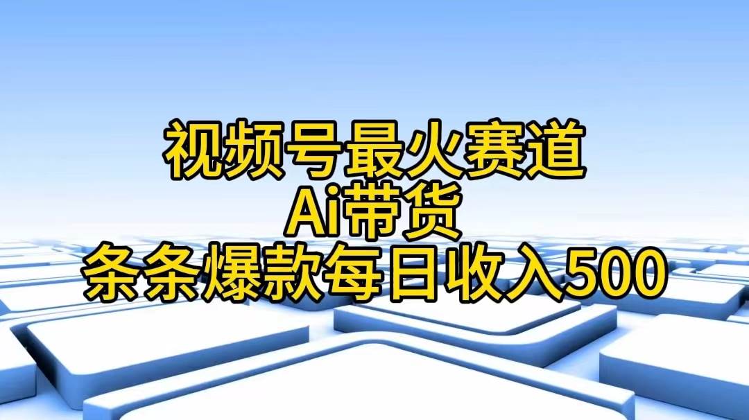 视频号最火赛道——Ai带货条条爆款每日收入500创业之家-网创项目资源站-副业项目-创业项目-搞钱项目创业之家