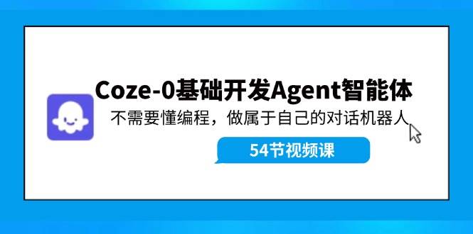 Coze-0基础开发 Agent智能体教程：不需要懂编程，做属于自己的对话机器人创业之家-网创项目资源站-副业项目-创业项目-搞钱项目创业之家