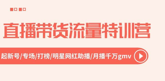 直播带货流量特训营，起新号-专场-打榜-明星网红助播 月播千万gmv（52节）创业之家-网创项目资源站-副业项目-创业项目-搞钱项目创业之家