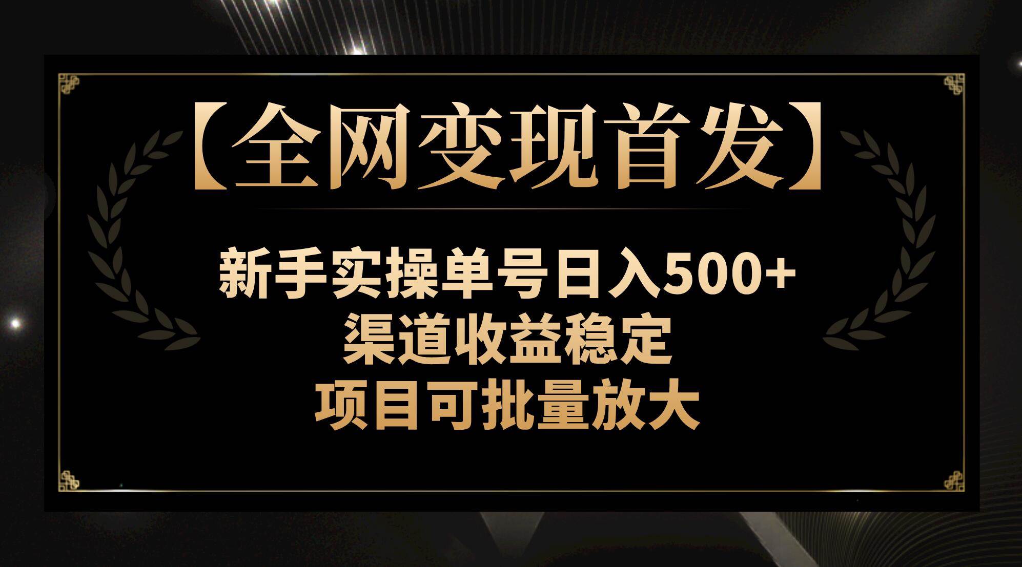 【全网变现首发】新手实操单号日入500+，渠道收益稳定，项目可批量放大创业之家-网创项目资源站-副业项目-创业项目-搞钱项目创业之家