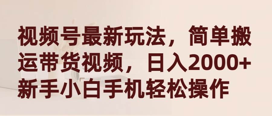 视频号最新玩法，简单搬运带货视频，日入2000+，新手小白手机轻松操作创业之家-网创项目资源站-副业项目-创业项目-搞钱项目创业之家
