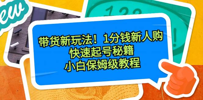 带货新玩法！1分钱新人购，快速起号秘籍！小白保姆级教程创业之家-网创项目资源站-副业项目-创业项目-搞钱项目创业之家