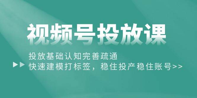 视频号投放课：投放基础认知完善疏通，快速建模打标签，稳住投产稳住账号创业之家-网创项目资源站-副业项目-创业项目-搞钱项目创业之家