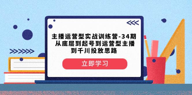 主播运营型实战训练营-第34期  从底层到起号到运营型主播到千川投放思路创业之家-网创项目资源站-副业项目-创业项目-搞钱项目创业之家
