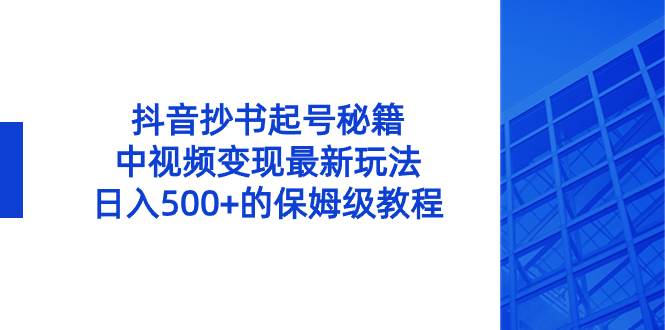 抖音抄书起号秘籍，中视频变现最新玩法，日入500+的保姆级教程！创业之家-网创项目资源站-副业项目-创业项目-搞钱项目创业之家