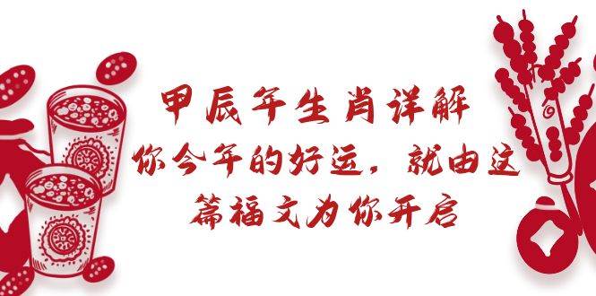 某付费文章：甲辰年生肖详解: 你今年的好运，就由这篇福文为你开启创业之家-网创项目资源站-副业项目-创业项目-搞钱项目创业之家