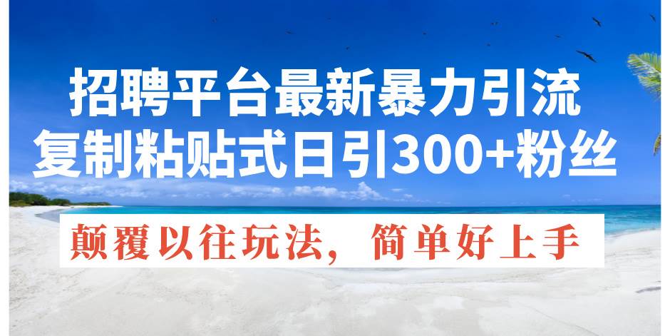 招聘平台最新暴力引流，复制粘贴式日引300+粉丝，颠覆以往垃圾玩法，简…创业之家-网创项目资源站-副业项目-创业项目-搞钱项目创业之家