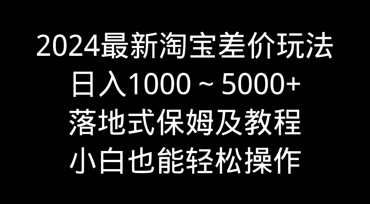 2024最新淘宝差价玩法，日入1000～5000+落地式保姆及教程 小白也能轻松操作创业之家-网创项目资源站-副业项目-创业项目-搞钱项目创业之家