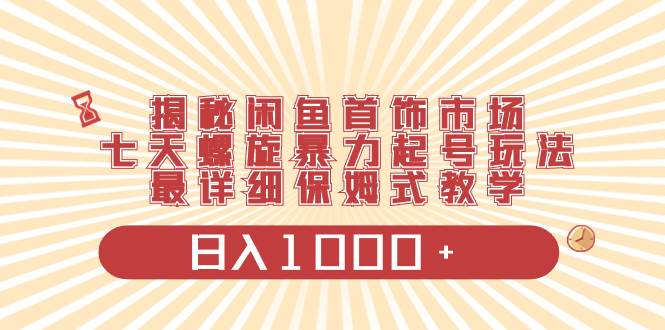 揭秘闲鱼首饰市场，七天螺旋暴力起号玩法，最详细保姆式教学，日入1000+创业之家-网创项目资源站-副业项目-创业项目-搞钱项目创业之家