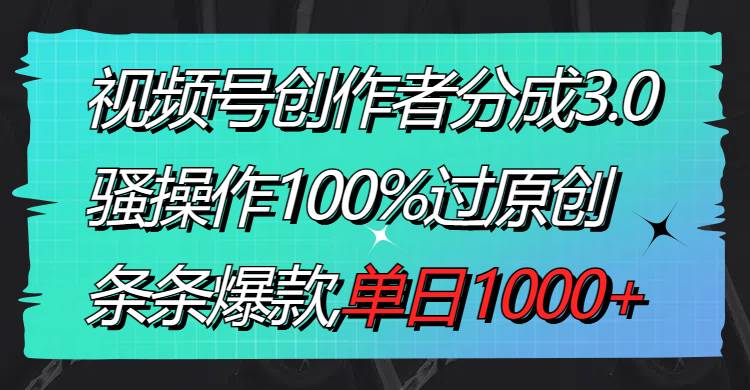 视频号创作者分成3.0玩法，骚操作100%过原创，条条爆款，单日1000+创业之家-网创项目资源站-副业项目-创业项目-搞钱项目创业之家
