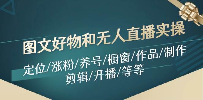 图文好物和无人直播实操：定位/涨粉/养号/橱窗/作品/制作/剪辑/开播/等等创业之家-网创项目资源站-副业项目-创业项目-搞钱项目创业之家