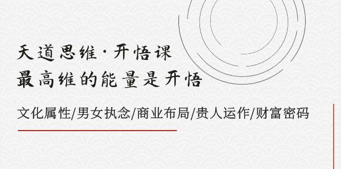 天道思维·开悟课-最高维的天道思维·开悟课-最高维的能量是开悟，文化属性/男女执念/商业布局/贵人运作/财富密码创业之家-网创项目资源站-副业项目-创业项目-搞钱项目创业之家