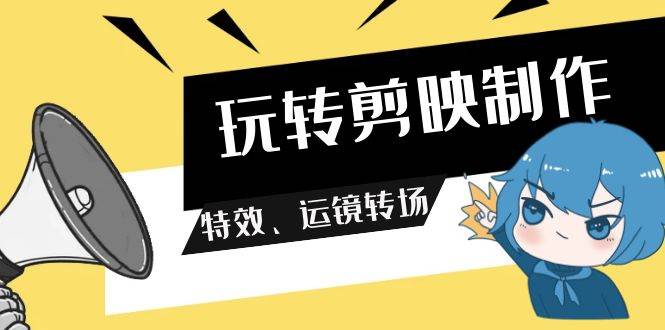 玩转 剪映制作，特效、运镜转场（113节视频）创业之家-网创项目资源站-副业项目-创业项目-搞钱项目创业之家